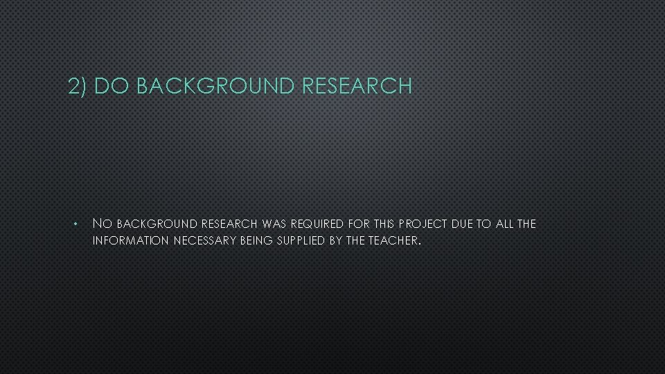 2) DO BACKGROUND RESEARCH • NO BACKGROUND RESEARCH WAS REQUIRED FOR THIS PROJECT DUE