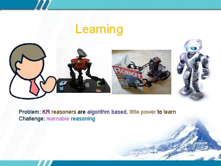 Learning Problem: KR reasoners are algorithm based, little power to learn Challenge: learnable reasoning