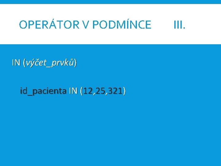 OPERÁTOR V PODMÍNCE IN (výčet_prvků) id_pacienta IN (12, 25, 321) III. 