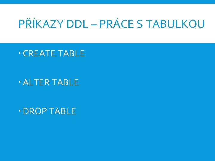 PŘÍKAZY DDL – PRÁCE S TABULKOU CREATE TABLE ALTER TABLE DROP TABLE 