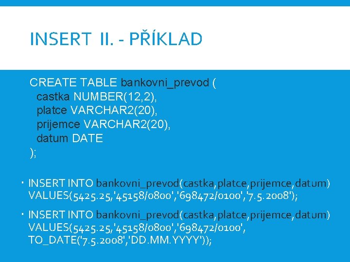 INSERT II. - PŘÍKLAD CREATE TABLE bankovni_prevod ( castka NUMBER(12, 2), platce VARCHAR 2(20),