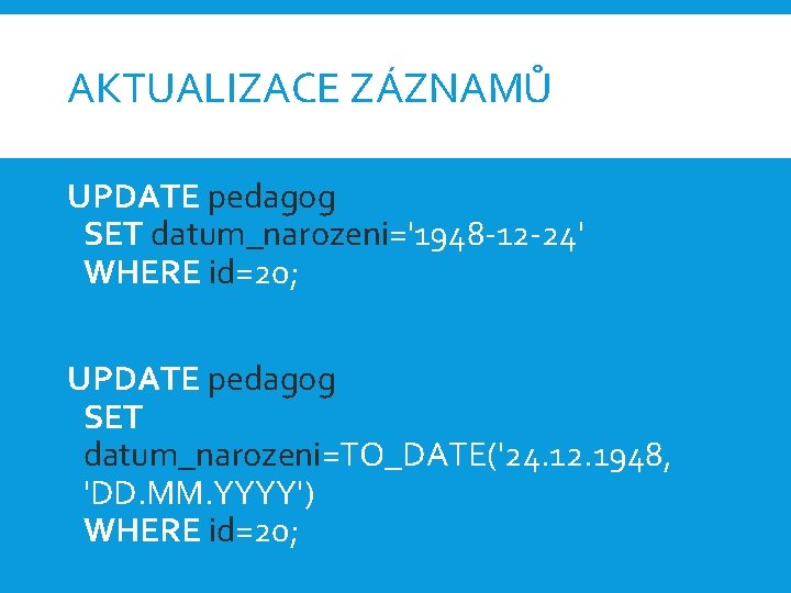 AKTUALIZACE ZÁZNAMŮ UPDATE pedagog SET datum_narozeni='1948 -12 -24' WHERE id=20; UPDATE pedagog SET datum_narozeni=TO_DATE('24.