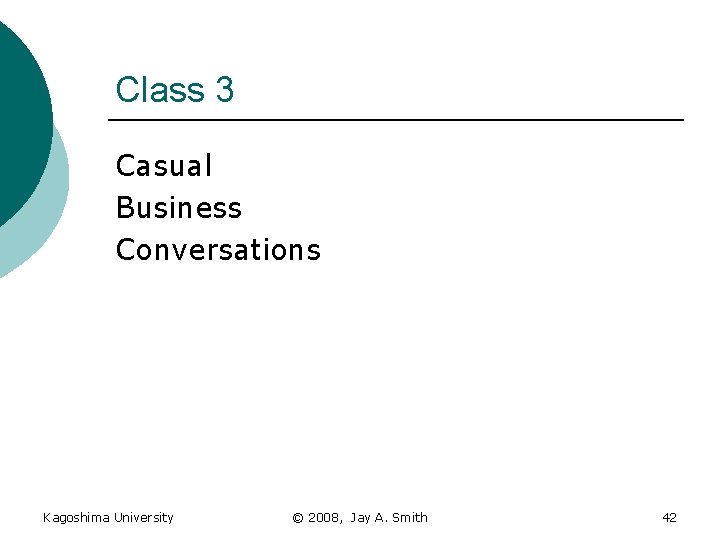 Class 3 Casual Business Conversations Kagoshima University © 2008, Jay A. Smith 42 