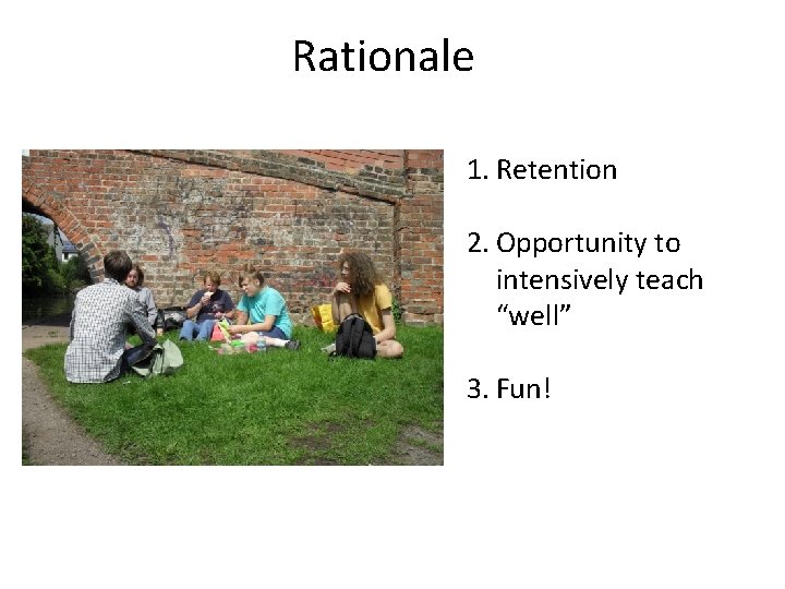 Rationale 1. Retention 2. Opportunity to intensively teach “well” 3. Fun! 