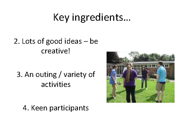 Key ingredients… 2. Lots of good ideas – be creative! 3. An outing /