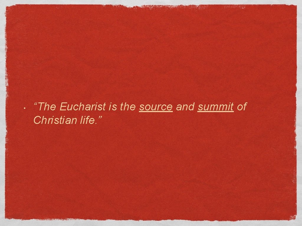 • “The Eucharist is the source and summit of Christian life. ” 