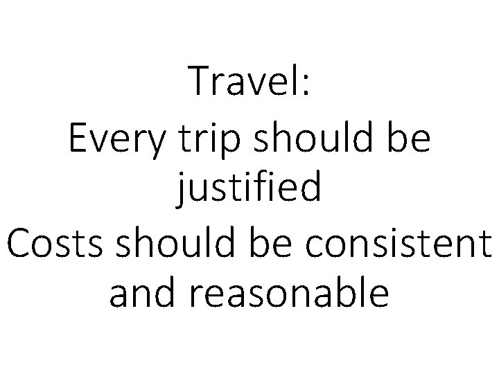Travel: Every trip should be justified Costs should be consistent and reasonable 