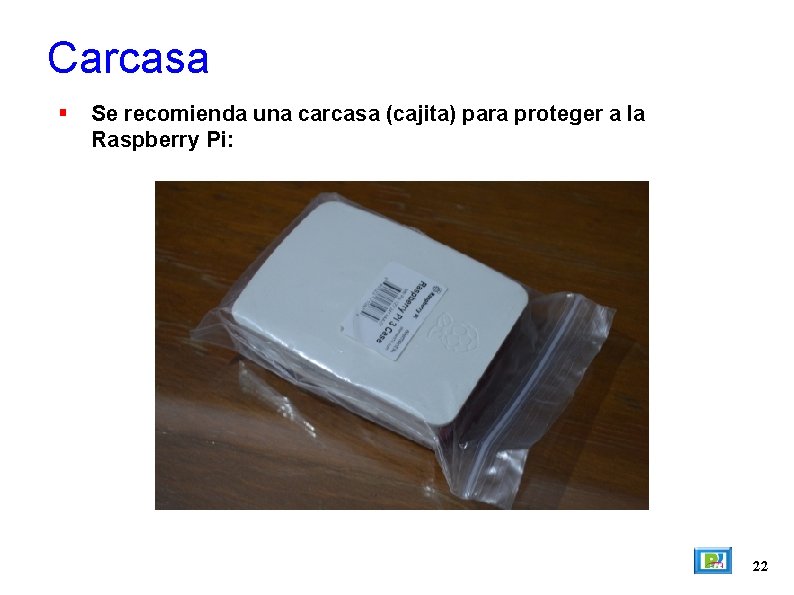 Carcasa Se recomienda una carcasa (cajita) para proteger a la Raspberry Pi: 22 