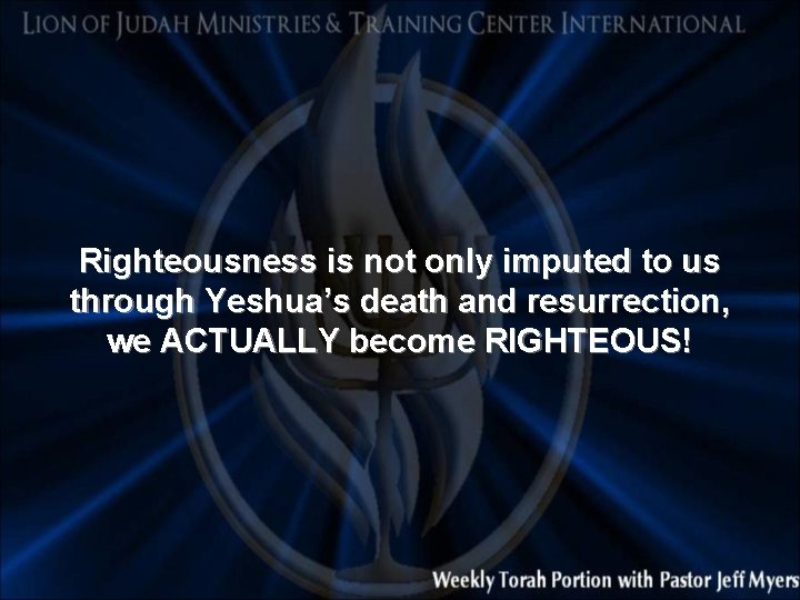 Righteousness is not only imputed to us through Yeshua’s death and resurrection, we ACTUALLY