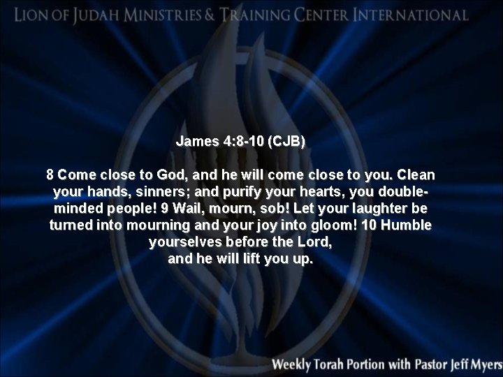 James 4: 8 -10 (CJB) 8 Come close to God, and he will come