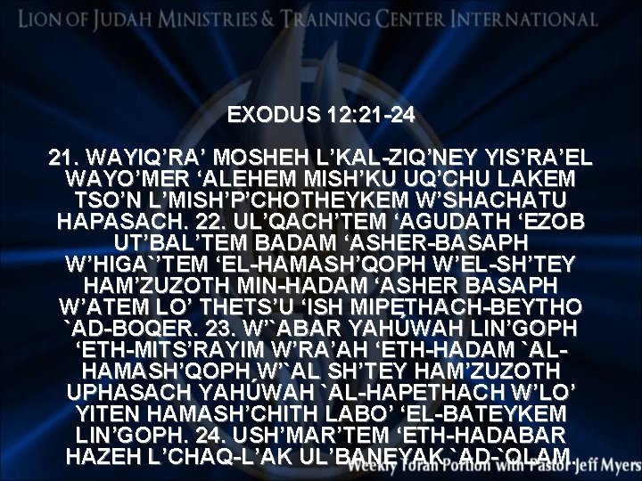 EXODUS 12: 21 -24 21. WAYIQ’RA’ MOSHEH L’KAL-ZIQ’NEY YIS’RA’EL WAYO’MER ‘ALEHEM MISH’KU UQ’CHU LAKEM