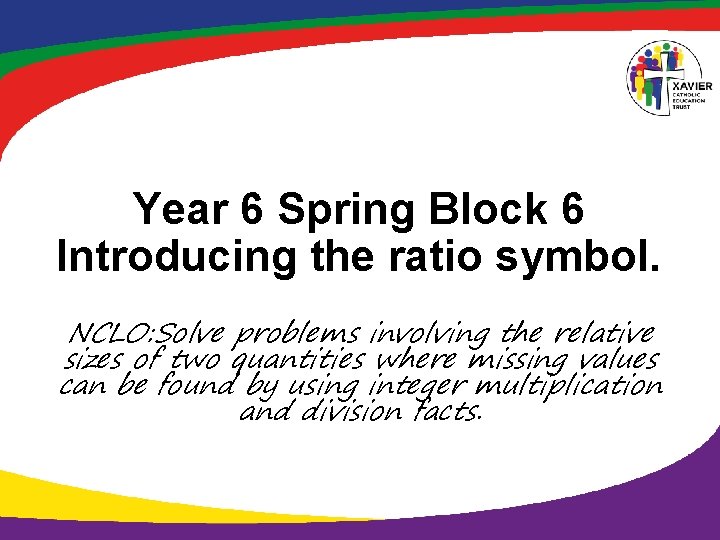 Year 6 Spring Block 6 Introducing the ratio symbol. NCLO: Solve problems involving the