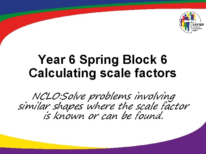 Year 6 Spring Block 6 Calculating scale factors NCLO: Solve problems involving similar shapes