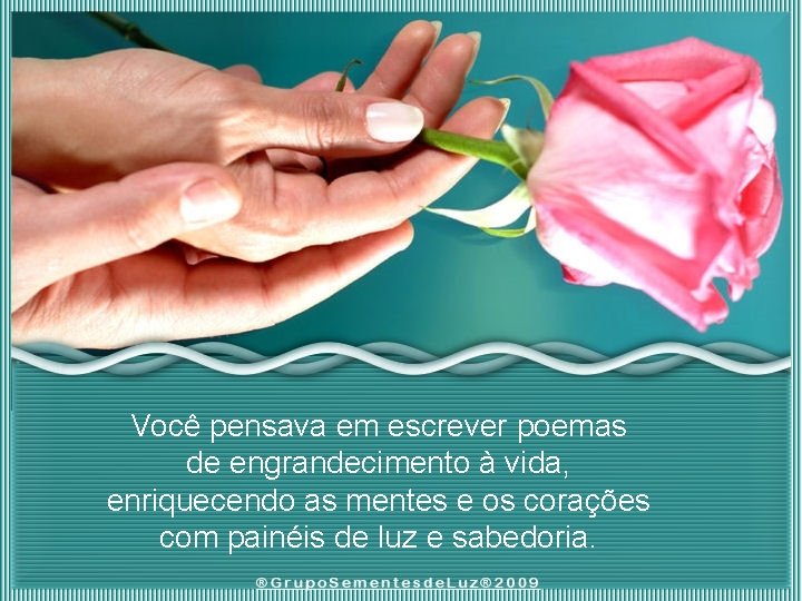 Você pensava em escrever poemas de engrandecimento à vida, enriquecendo as mentes e os