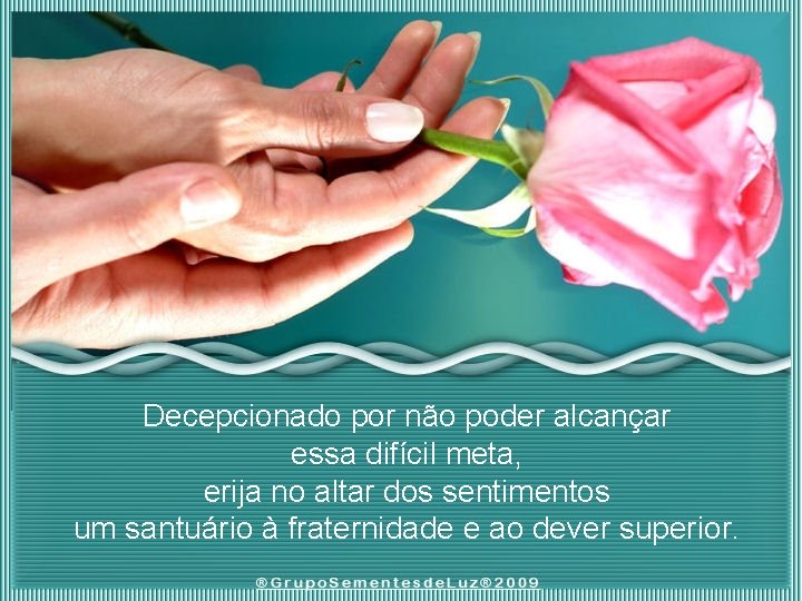 Decepcionado por não poder alcançar essa difícil meta, erija no altar dos sentimentos um