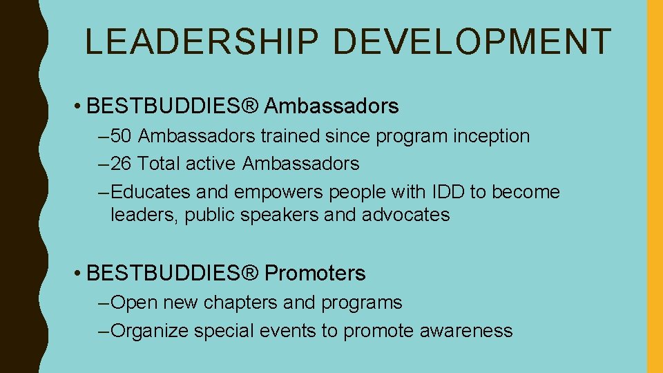 LEADERSHIP DEVELOPMENT • BESTBUDDIES® Ambassadors – 50 Ambassadors trained since program inception – 26
