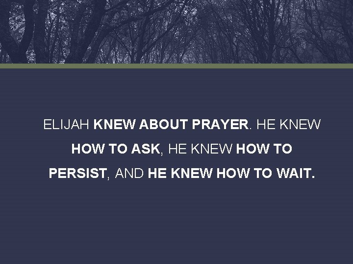 ELIJAH KNEW ABOUT PRAYER. HE KNEW HOW TO ASK, HE KNEW HOW TO PERSIST,