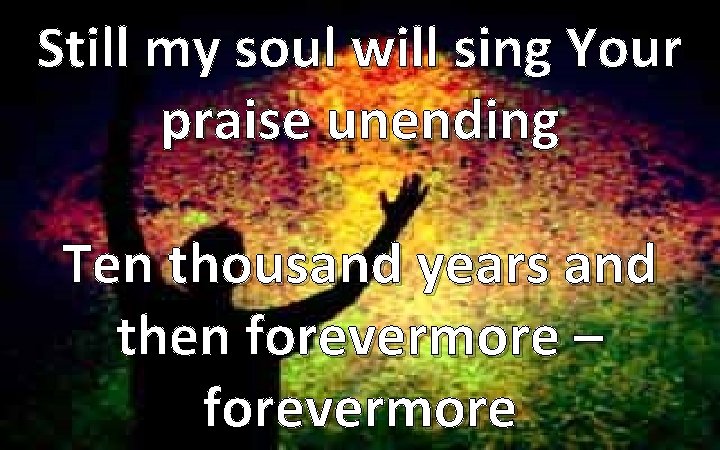 Still my soul will sing Your praise unending Ten thousand years and then forevermore