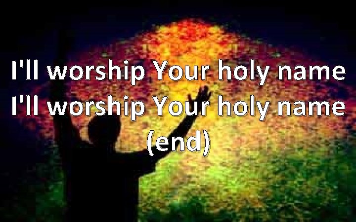 I'll worship Your holy name (end) 
