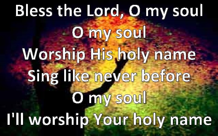 Bless the Lord, O my soul Worship His holy name Sing like never before