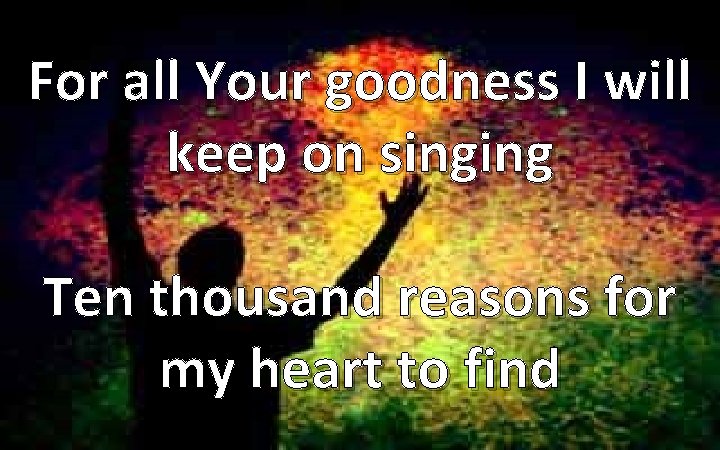For all Your goodness I will keep on singing Ten thousand reasons for my