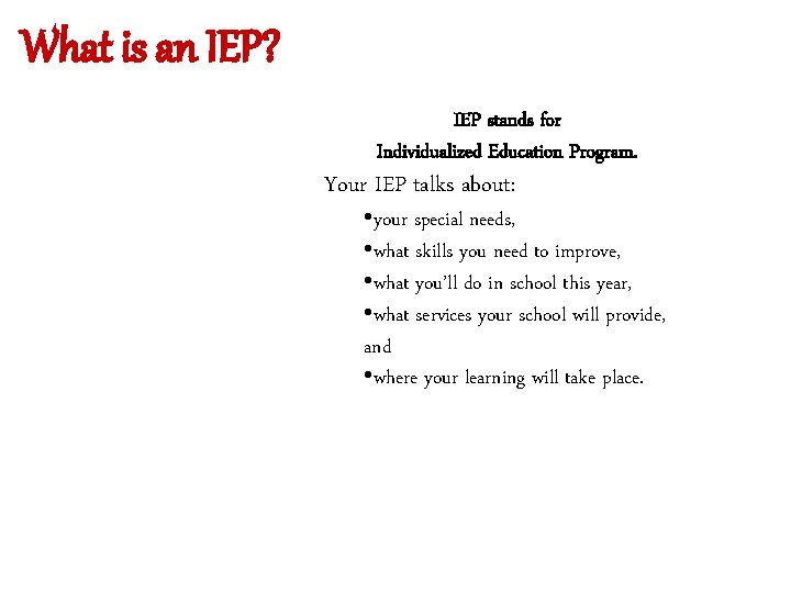 What is an IEP? IEP stands for Individualized Education Program. Your IEP talks about: What is an IEP? IEP stands for Individualized Education Program. Your IEP talks about: