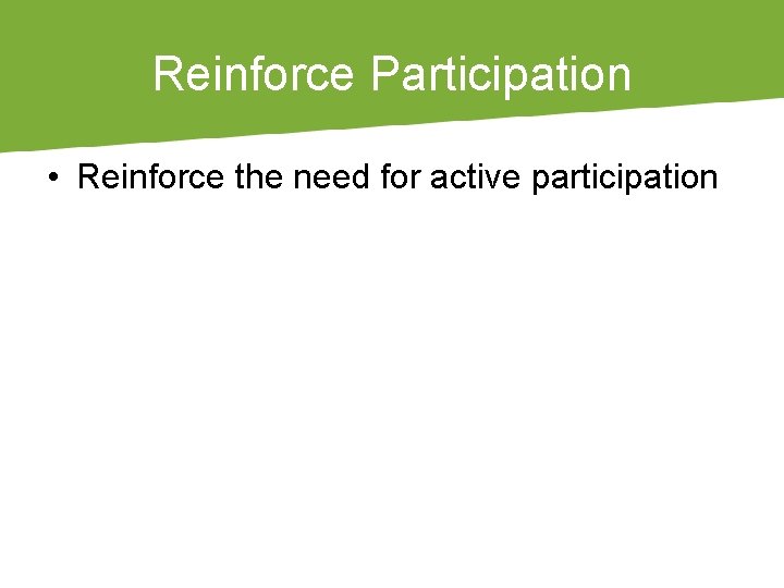 Reinforce Participation • Reinforce the need for active participation 