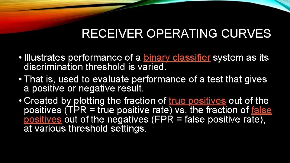 RECEIVER OPERATING CURVES • Illustrates performance of a binary classifier system as its discrimination