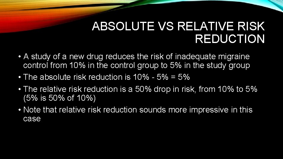 ABSOLUTE VS RELATIVE RISK REDUCTION • A study of a new drug reduces the