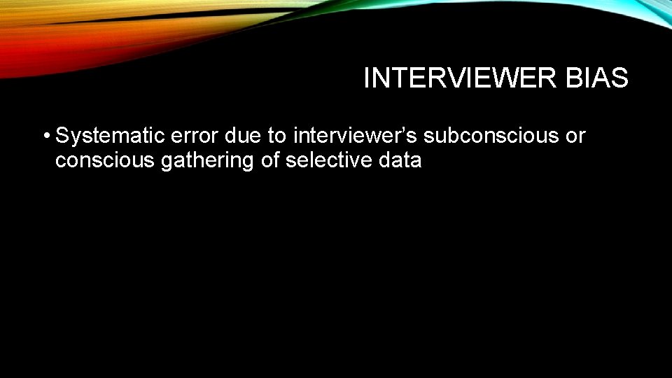 INTERVIEWER BIAS • Systematic error due to interviewer’s subconscious or conscious gathering of selective
