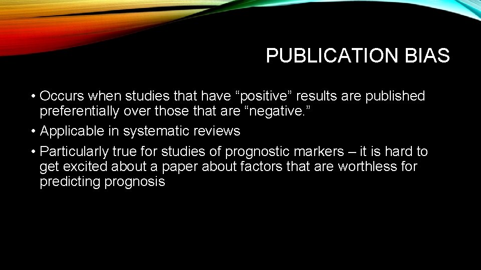 PUBLICATION BIAS • Occurs when studies that have “positive” results are published preferentially over