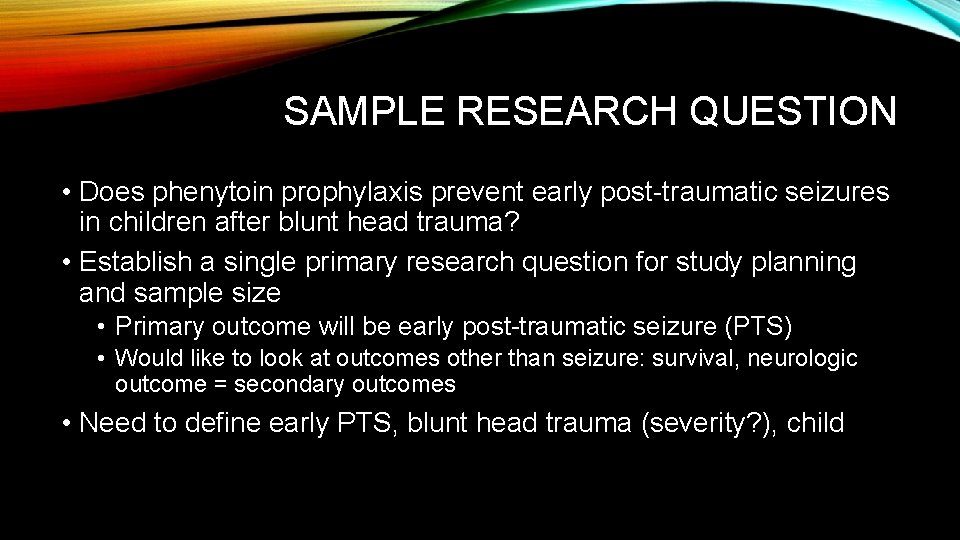 SAMPLE RESEARCH QUESTION • Does phenytoin prophylaxis prevent early post-traumatic seizures in children after