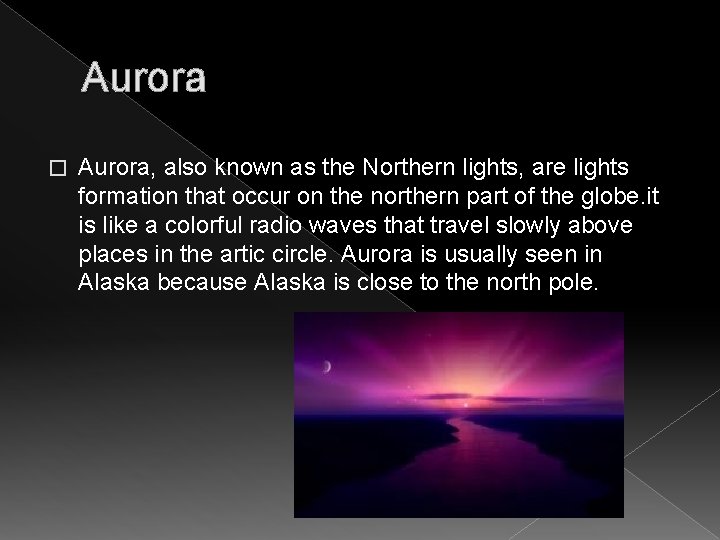 Aurora � Aurora, also known as the Northern lights, are lights formation that occur