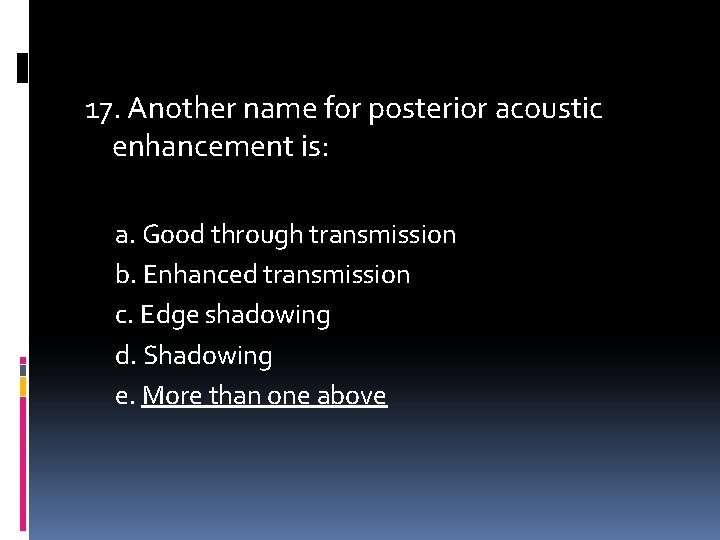 17. Another name for posterior acoustic enhancement is: a. Good through transmission b. Enhanced
