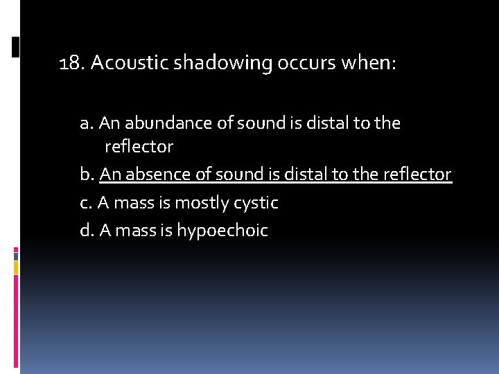 18. Acoustic shadowing occurs when: a. An abundance of sound is distal to the
