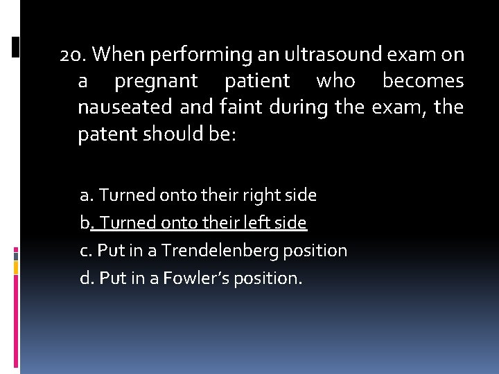 20. When performing an ultrasound exam on a pregnant patient who becomes nauseated and