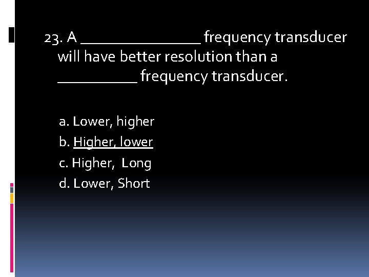 23. A ________ frequency transducer will have better resolution than a _____ frequency transducer.