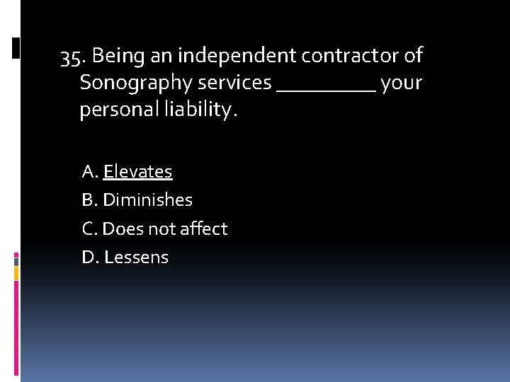 35. Being an independent contractor of Sonography services _____ your personal liability. A. Elevates