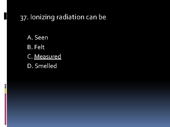 37. Ionizing radiation can be A. Seen B. Felt C. Measured D. Smelled 