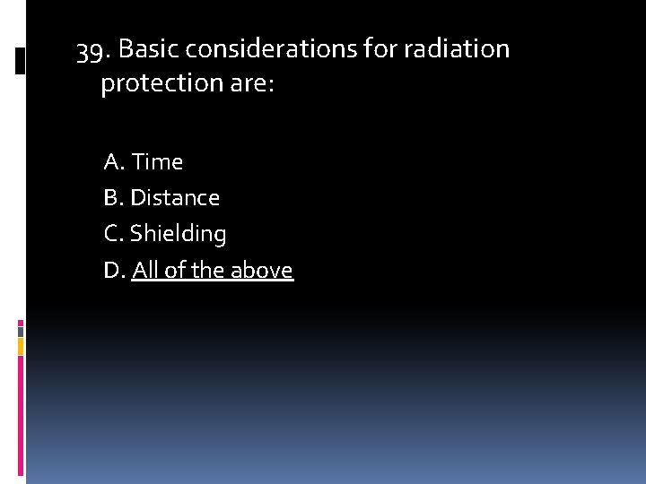 39. Basic considerations for radiation protection are: A. Time B. Distance C. Shielding D.