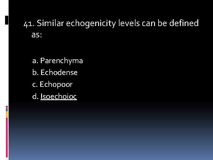 41. Similar echogenicity levels can be defined as: a. Parenchyma b. Echodense c. Echopoor