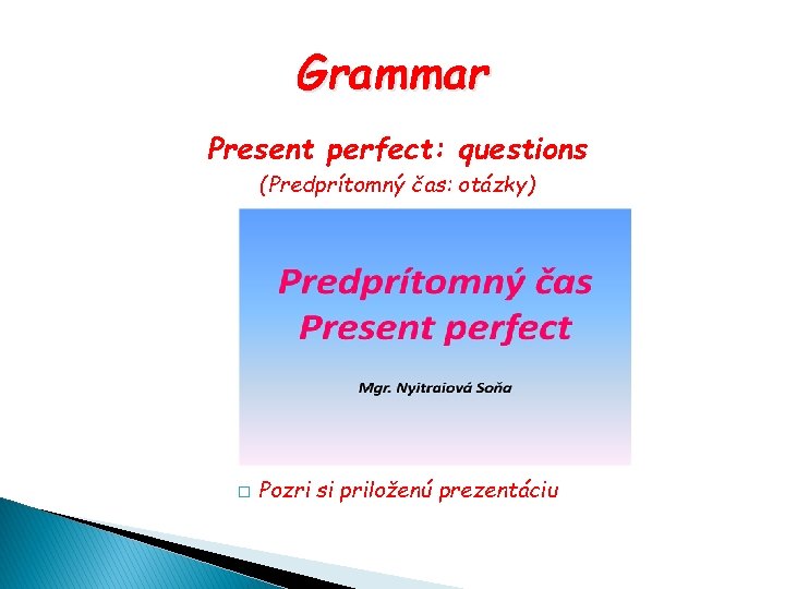 Grammar Present perfect: questions (Predprítomný čas: otázky) � Pozri si priloženú prezentáciu 
