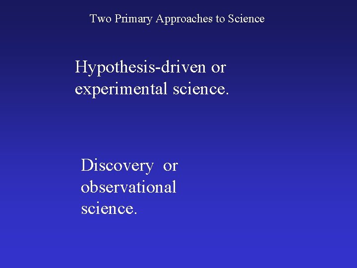 Two Primary Approaches to Science Hypothesis-driven or experimental science. Discovery or observational science. 