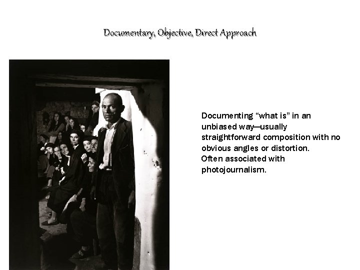 Documentary, Objective, Direct Approach Documenting “what is” in an unbiased way—usually straightforward composition with