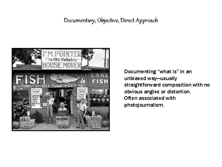 Documentary, Objective, Direct Approach Documenting “what is” in an unbiased way—usually straightforward composition with