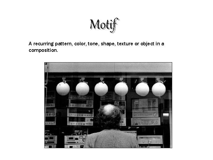 Motif A recurring pattern, color, tone, shape, texture or object in a composition. 