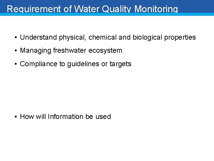Requirement of Water Quality Monitoring • Understand physical, chemical and biological properties • Managing