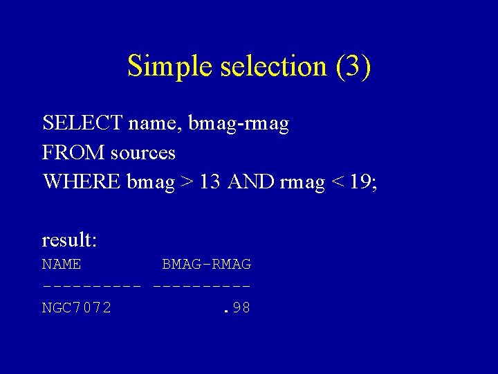 Simple selection (3) SELECT name, bmag-rmag FROM sources WHERE bmag > 13 AND rmag