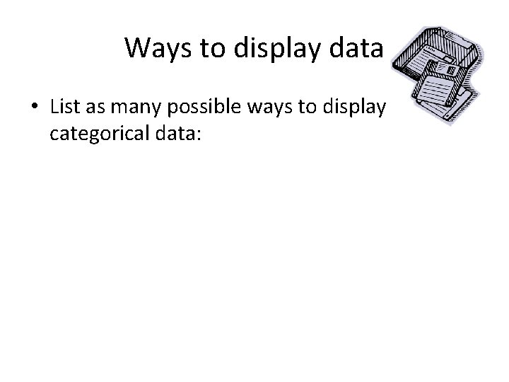 Ways to display data • List as many possible ways to display categorical data: