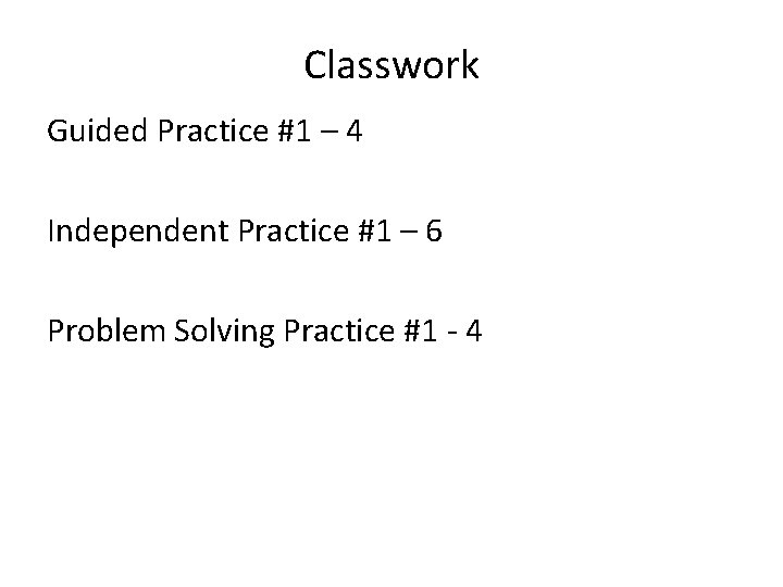 Classwork Guided Practice #1 – 4 Independent Practice #1 – 6 Problem Solving Practice